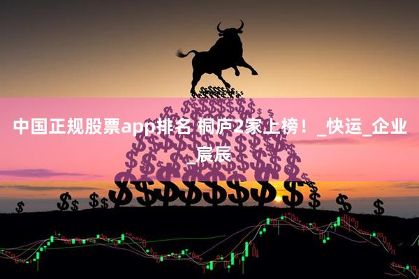 中国正规股票app排名 桐庐2家上榜！_快运_企业_宸辰