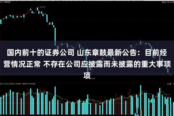 国内前十的证券公司 山东章鼓最新公告：目前经营情况正常 不存在公司应披露而未披露的重大事项