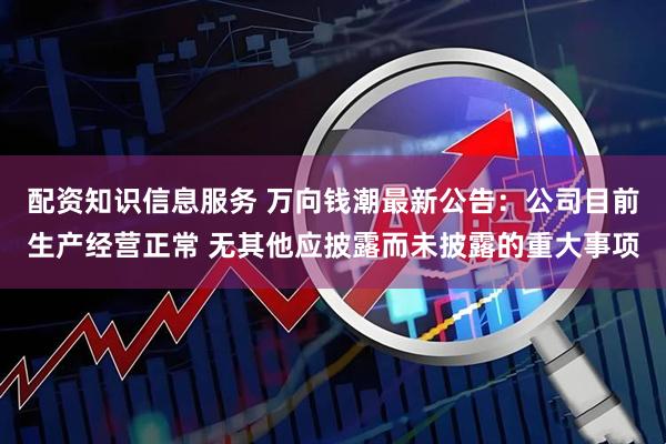 配资知识信息服务 万向钱潮最新公告：公司目前生产经营正常 无其他应披露而未披露的重大事项