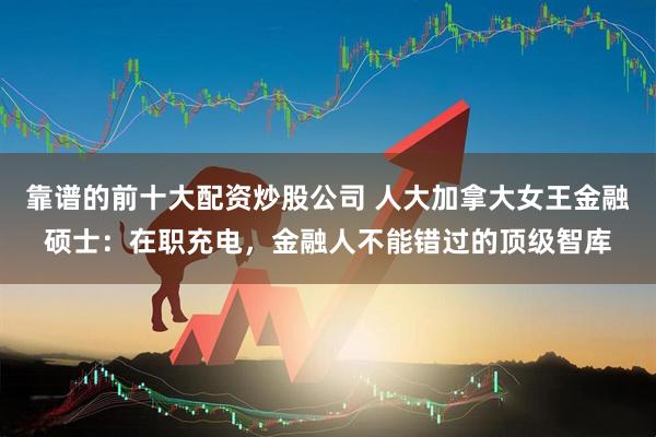 靠谱的前十大配资炒股公司 人大加拿大女王金融硕士：在职充电，金融人不能错过的顶级智库