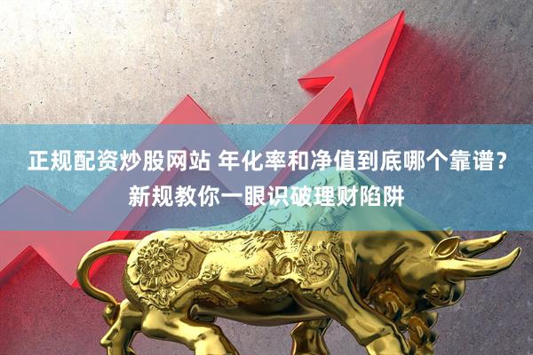 正规配资炒股网站 年化率和净值到底哪个靠谱？新规教你一眼识破理财陷阱