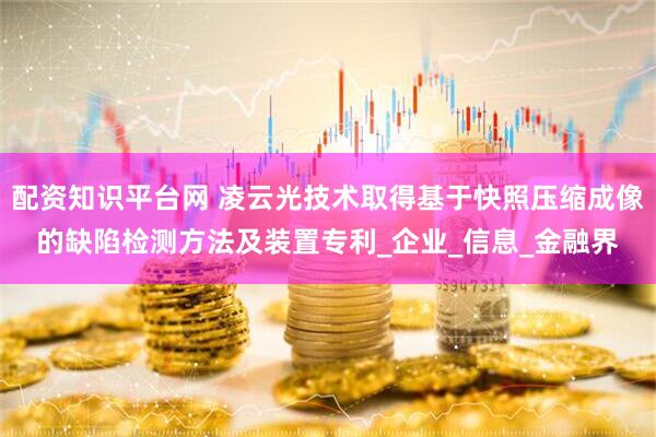 配资知识平台网 凌云光技术取得基于快照压缩成像的缺陷检测方法及装置专利_企业_信息_金融界