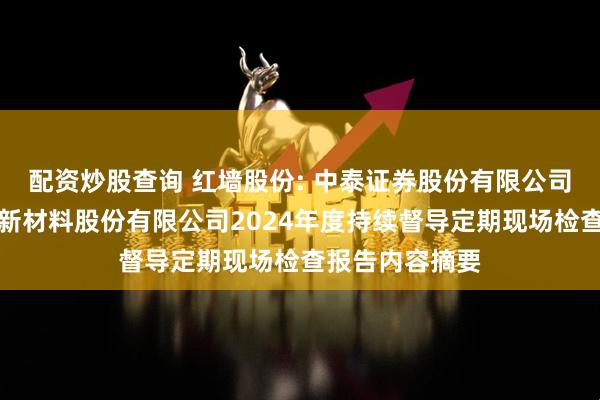 配资炒股查询 红墙股份: 中泰证券股份有限公司关于广东红墙新材料股份有限公司2024年度持续督导定期现场检查报告内容摘要