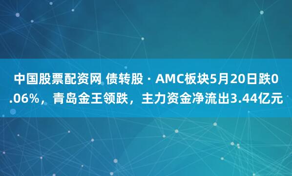 中国股票配资网 债转股 · AMC板块5月20日跌0.06%，青岛金王领跌，主力资金净流出3.44亿元