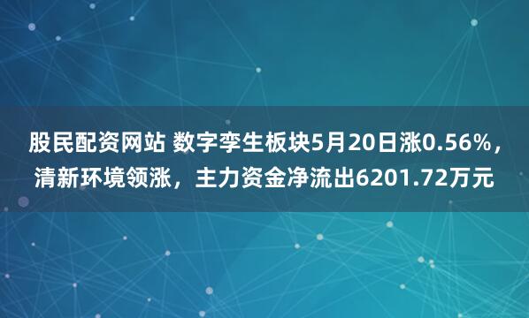 股民配资网站 数字孪生板块5月20日涨0.56%，清新环境领涨，主力资金净流出6201.72万元