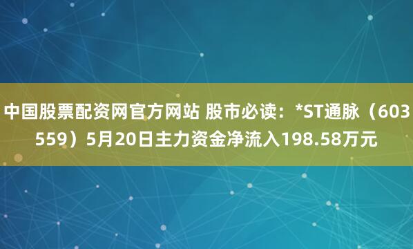 中国股票配资网官方网站 股市必读：*ST通脉（603559）5月20日主力资金净流入198.58万元