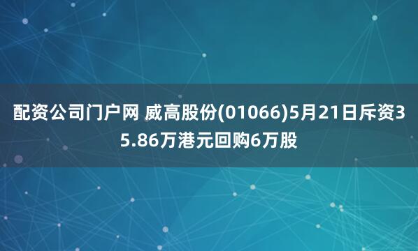 配资公司门户网 威高股份(01066)5月21日斥资35.86万港元回购6万股