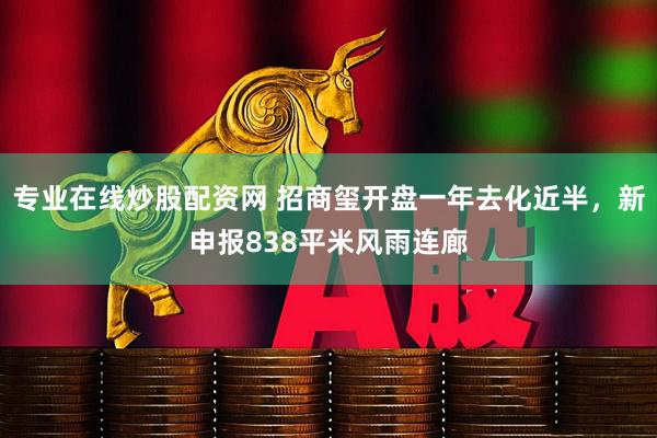 专业在线炒股配资网 招商玺开盘一年去化近半，新申报838平米风雨连廊