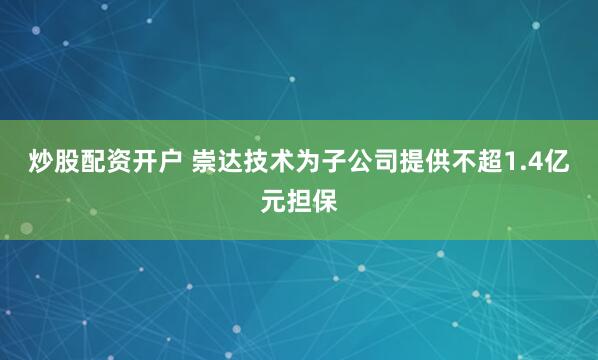 炒股配资开户 崇达技术为子公司提供不超1.4亿元担保