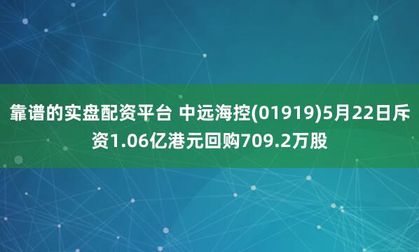 靠谱的实盘配资平台 中远海控(01919)5月22日斥资1.06亿港元回购709.2万股