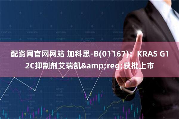 配资网官网网站 加科思-B(01167)：KRAS G12C抑制剂艾瑞凯&reg;获批上市
