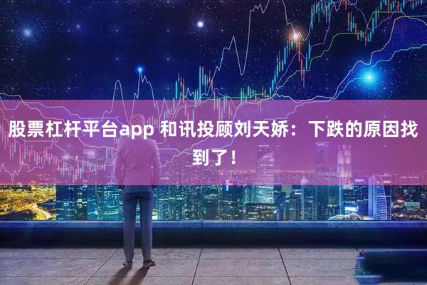 股票杠杆平台app 和讯投顾刘天娇：下跌的原因找到了！