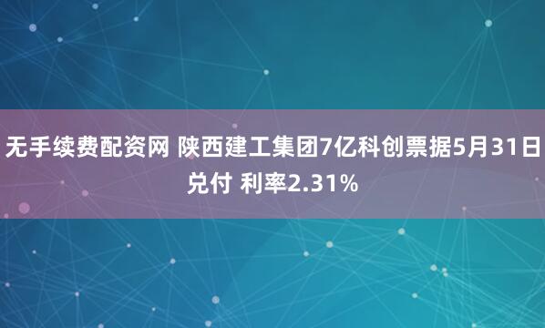 无手续费配资网 陕西建工集团7亿科创票据5月31日兑付 利率2.31%