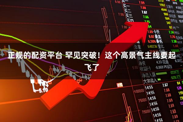 正规的配资平台 罕见突破！这个高景气主线要起飞了