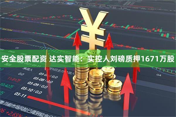 安全股票配资 达实智能:实控人刘磅质押1671万股