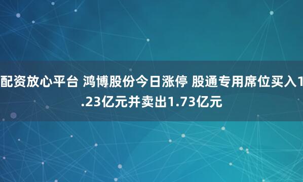 配资放心平台 鸿博股份今日涨停 股通专用席位买入1.23亿元并卖出1.73亿元