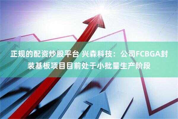 正规的配资炒股平台 兴森科技：公司FCBGA封装基板项目目前处于小批量生产阶段