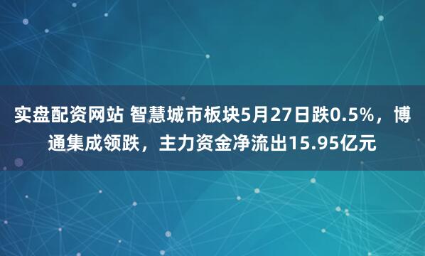 实盘配资网站 智慧城市板块5月27日跌0.5%，博通集成领跌，主力资金净流出15.95亿元