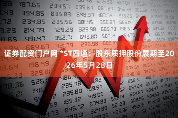 证券配资门户网 *ST四通：股东质押股份展期至2026年5月28日