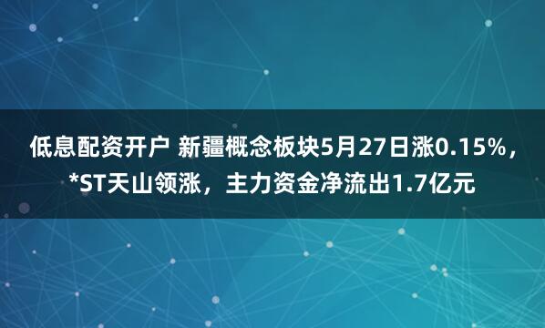 低息配资开户 新疆概念板块5月27日涨0.15%，*ST天山领涨，主力资金净流出1.7亿元