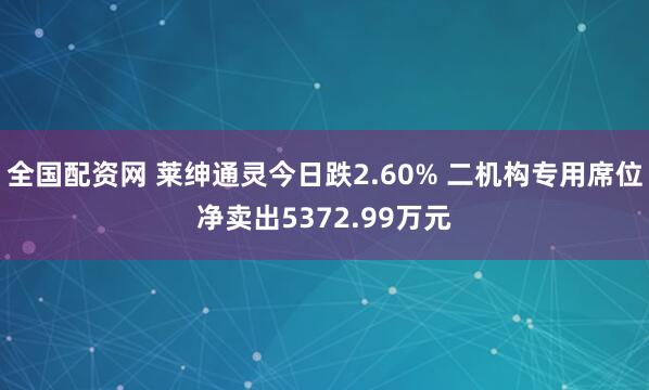 全国配资网 莱绅通灵今日跌2.60% 二机构专用席位净卖出5372.99万元