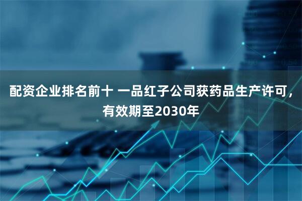 配资企业排名前十 一品红子公司获药品生产许可，有效期至2030年