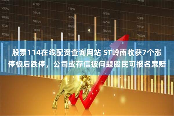 股票114在线配资查询网站 ST岭南收获7个涨停板后跌停，公司或存信披问题股民可报名索赔