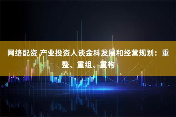 网络配资 产业投资人谈金科发展和经营规划：重整、重组、重构