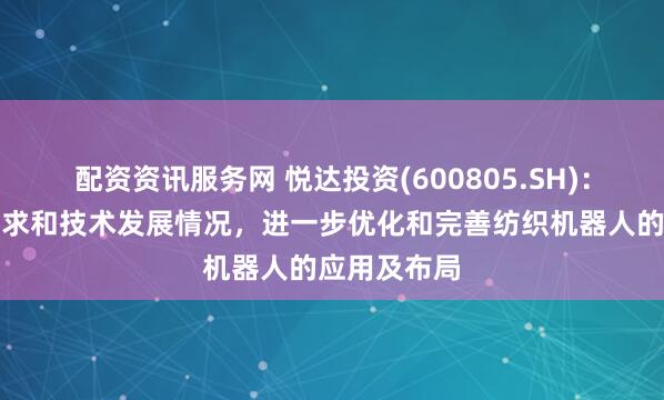 配资资讯服务网 悦达投资(600805.SH)：根据生产需求和技术发展情况，进一步优化和完善纺织机器人的应用及布局