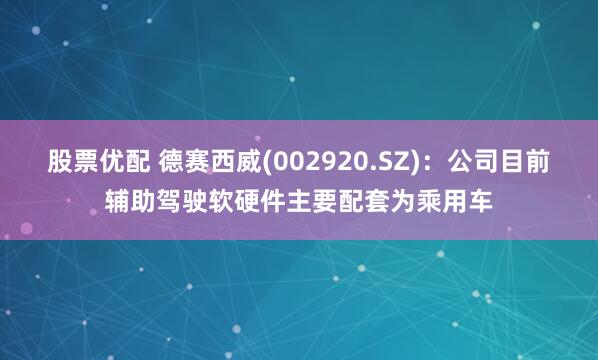 股票优配 德赛西威(002920.SZ)：公司目前辅助驾驶软硬件主要配套为乘用车