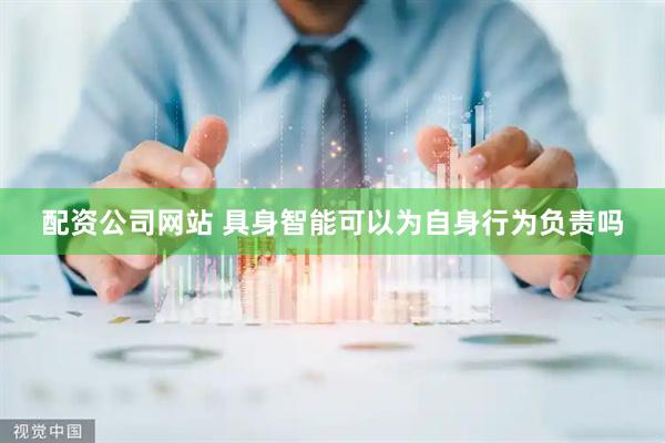 配资公司网站 具身智能可以为自身行为负责吗
