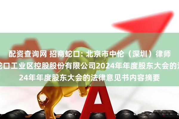 配资查询网 招商蛇口: 北京市中伦（深圳）律师事务所关于招商局蛇口工业区控股股份有限公司2024年年度股东大会的法律意见书内容摘要