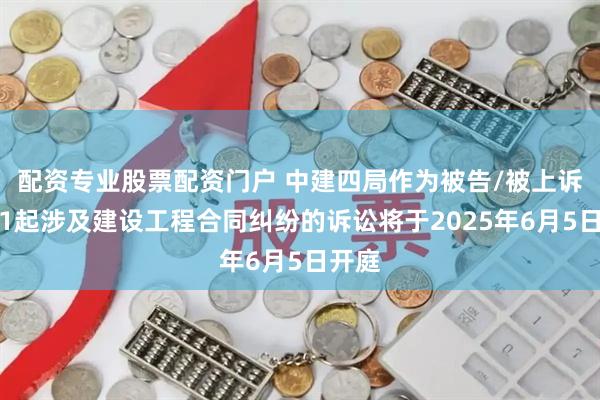 配资专业股票配资门户 中建四局作为被告/被上诉人的1起涉及建设工程合同纠纷的诉讼将于2025年6月5日开庭