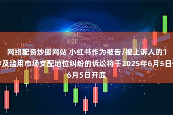 网络配资炒股网站 小红书作为被告/被上诉人的1起涉及滥用市场支配地位纠纷的诉讼将于2025年6月5日开庭