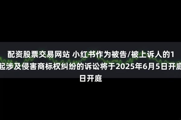 配资股票交易网站 小红书作为被告/被上诉人的1起涉及侵害商标权纠纷的诉讼将于2025年6月5日开庭