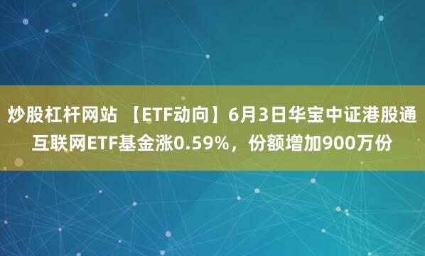 炒股杠杆网站 【ETF动向】6月3日华宝中证港股通互联网ETF基金涨0.59%，份额增加900万份