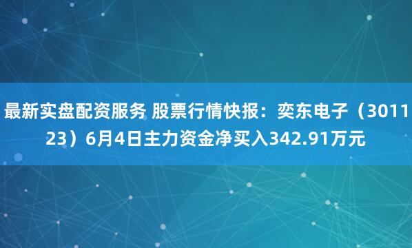 最新实盘配资服务 股票行情快报：奕东电子（301123）6月4日主力资金净买入342.91万元