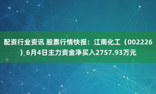配资行业资讯 股票行情快报：江南化工（002226）6月4日主力资金净买入2757.93万元
