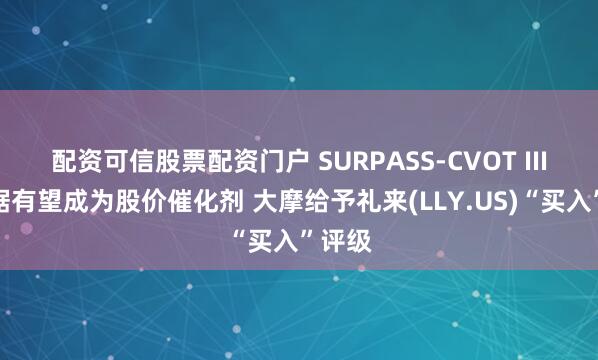 配资可信股票配资门户 SURPASS-CVOT III期数据有望成为股价催化剂 大摩给予礼来(LLY.US)“买入”评级
