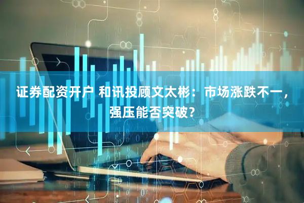 证券配资开户 和讯投顾文太彬：市场涨跌不一，强压能否突破？