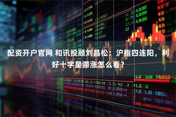 配资开户官网 和讯投顾刘昌松：沪指四连阳，利好十字星滞涨怎么看？