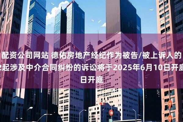 配资公司网站 德佑房地产经纪作为被告/被上诉人的2起涉及中介合同纠纷的诉讼将于2025年6月10日开庭