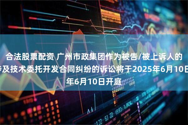合法股票配资 广州市政集团作为被告/被上诉人的1起涉及技术委托开发合同纠纷的诉讼将于2025年6月10日开庭