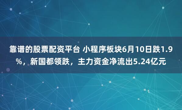 靠谱的股票配资平台 小程序板块6月10日跌1.9%，新国都领跌，主力资金净流出5.24亿元