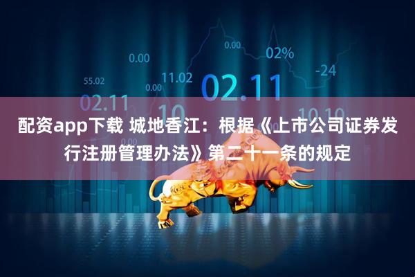 配资app下载 城地香江：根据《上市公司证券发行注册管理办法》第二十一条的规定