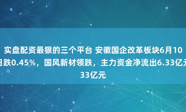实盘配资最狠的三个平台 安徽国企改革板块6月10日跌0.45%，国风新材领跌，主力资金净流出6.33亿元