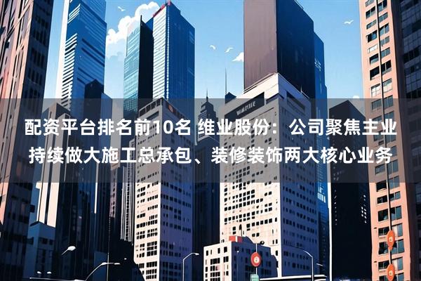 配资平台排名前10名 维业股份：公司聚焦主业持续做大施工总承包、装修装饰两大核心业务