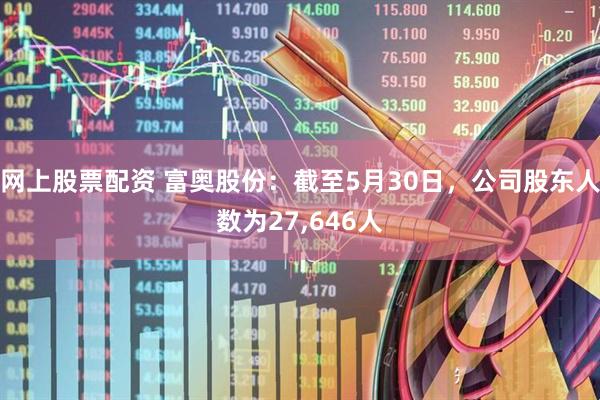 网上股票配资 富奥股份：截至5月30日，公司股东人数为27,646人