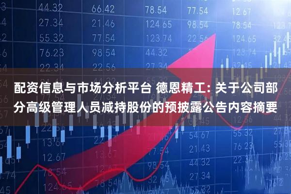 配资信息与市场分析平台 德恩精工: 关于公司部分高级管理人员减持股份的预披露公告内容摘要