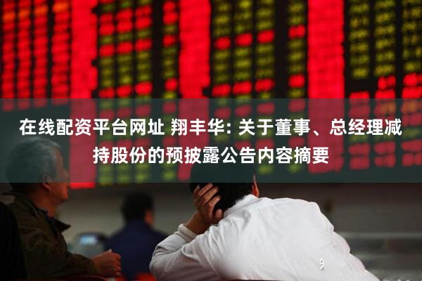 在线配资平台网址 翔丰华: 关于董事、总经理减持股份的预披露公告内容摘要